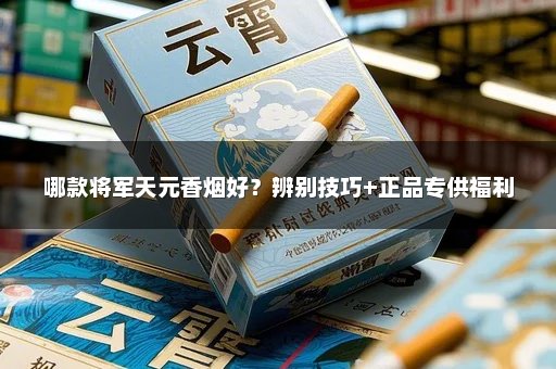 哪款将军天元香烟好？辨别技巧+正品专供福利