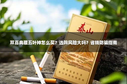 双喜典藏五叶神怎么买？选购风险大吗？省钱防骗指南