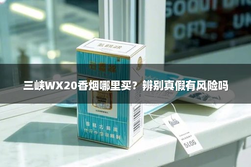 三峡WX20香烟哪里买？辨别真假有风险吗